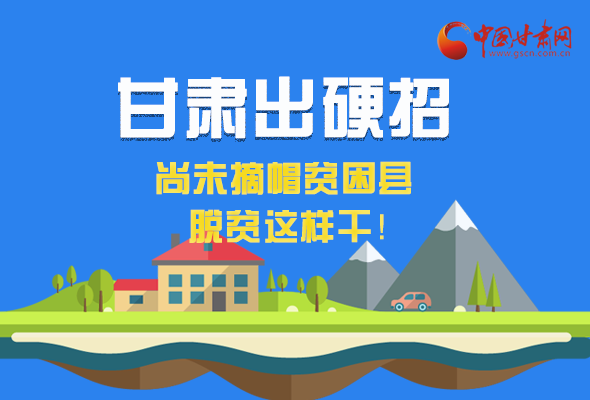 圖解|甘肅出硬招 尚未摘帽貧困縣這樣干！ 