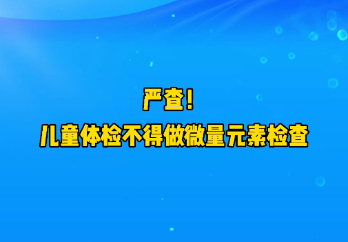 短視頻丨嚴(yán)查！兒童體檢不得做微量元素檢查