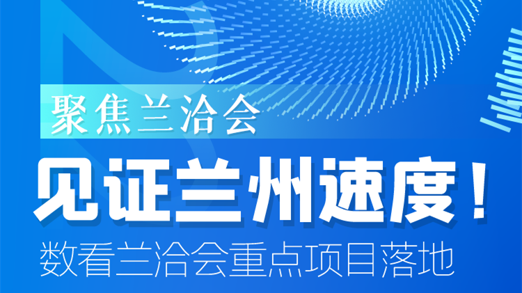 聚焦蘭洽會|見證蘭州速度！數(shù)看蘭洽會重點項目落地