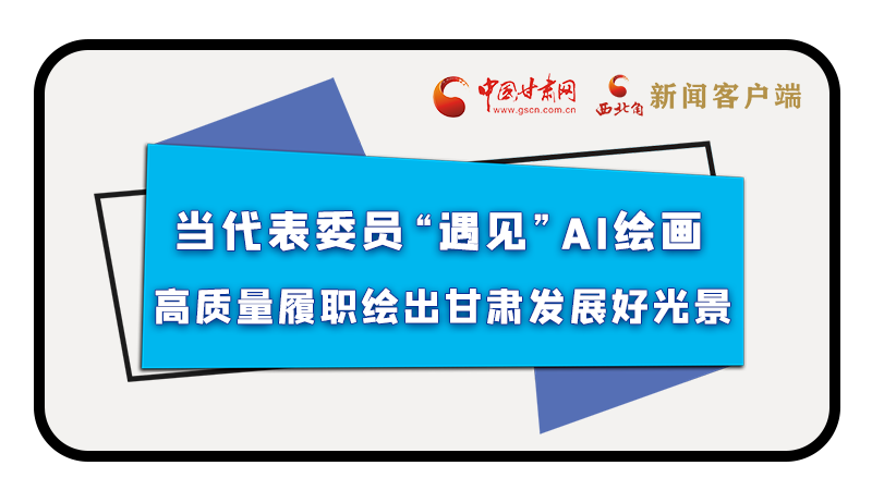 當(dāng)代表委員“遇見(jiàn)”AI繪畫(huà)，高質(zhì)量履職繪出甘肅發(fā)展好光景