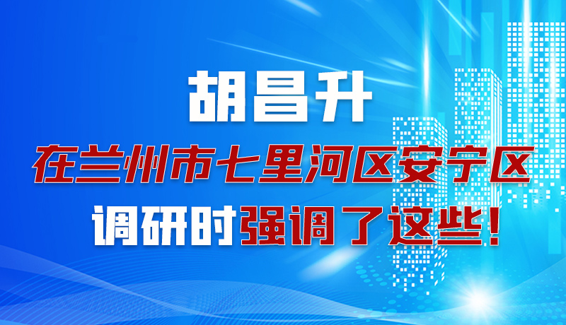 圖解|胡昌升在蘭州市七里河區(qū)安寧區(qū)調(diào)研時(shí)強(qiáng)調(diào)了這些！