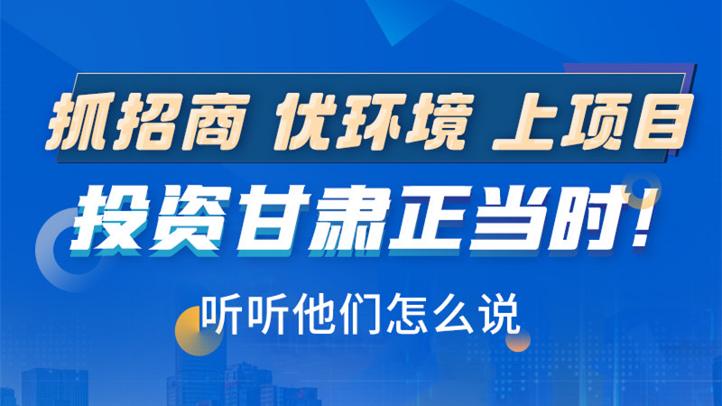 長圖|抓招商 優(yōu)環(huán)境 上項目 投資甘肅正當時！聽聽他們怎么說