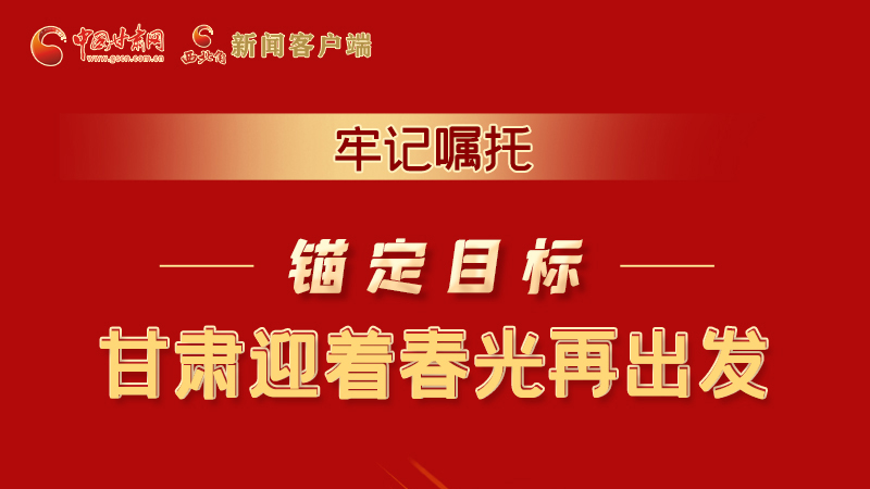 圖解|牢記囑托，錨定目標，甘肅迎著春光再出發(fā)！