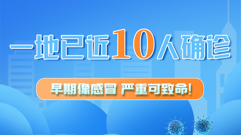 圖解 | 一地已近10人確診！早期像感冒，嚴(yán)重可致命！