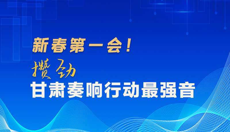 圖解|新春第一會！攢勁甘肅奏響行動最強(qiáng)音