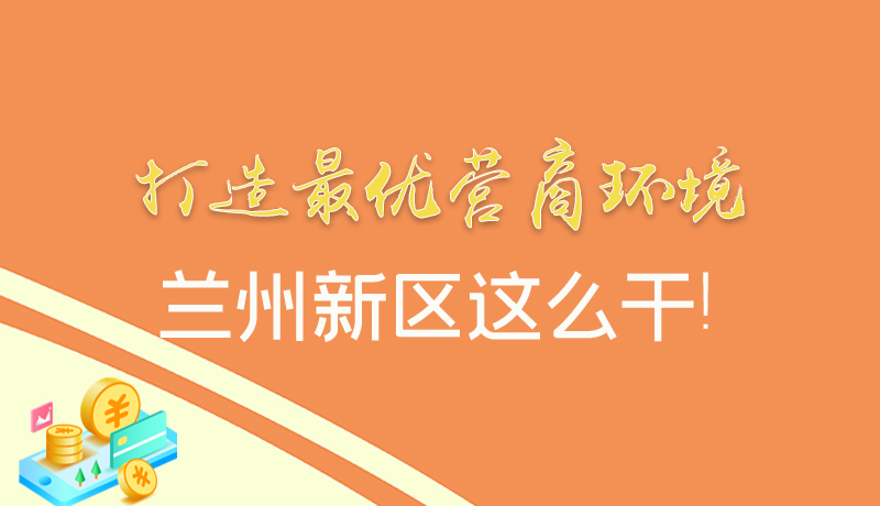 【甘快看】圖解|打造最優(yōu)營商環(huán)境 蘭州新區(qū)這么干！