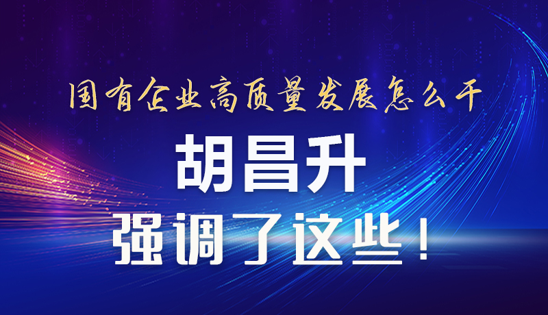 【甘快看】圖解|國有企業(yè)高質(zhì)量發(fā)展怎么干 胡昌升強調(diào)這些！