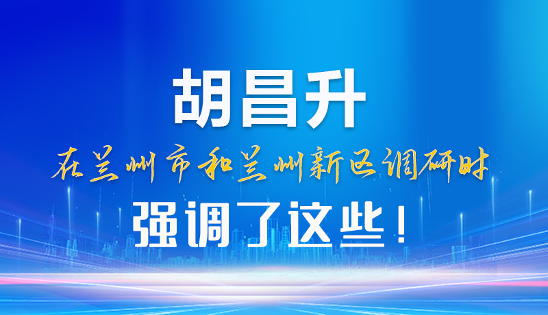 【甘快看】圖解|胡昌升在蘭州市和蘭州新區(qū)調(diào)研時強(qiáng)調(diào)了這些！