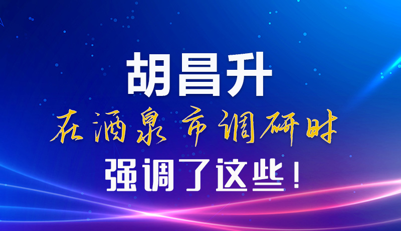 【甘快看】圖解|胡昌升在酒泉市調(diào)研時(shí)強(qiáng)調(diào)了這些！