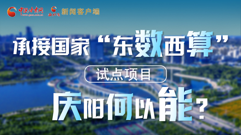 【香約慶陽 包容天下】長圖|承接國家“東數(shù)西算”試點(diǎn)項(xiàng)目 慶陽何以能？