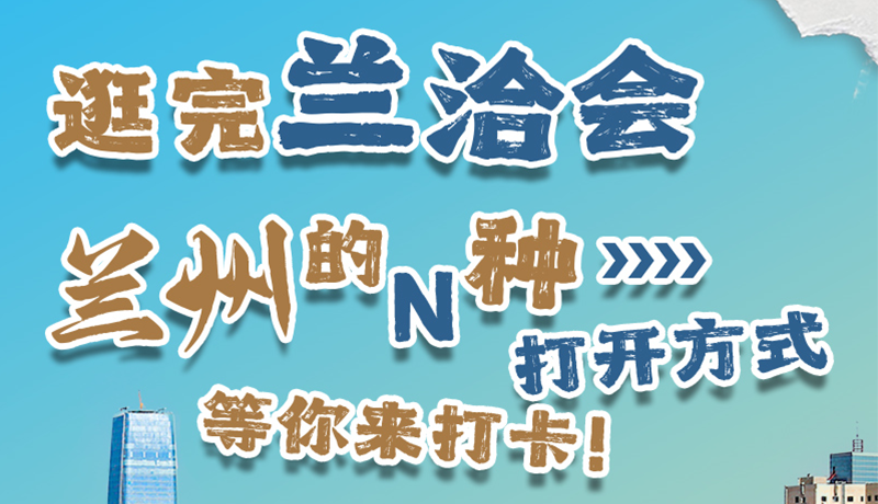 逛完蘭洽會(huì) 蘭州的N種打開方式！等你來打卡