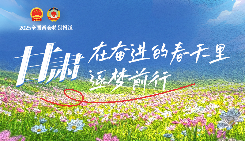 聚焦2025全國(guó)兩會(huì)|甘肅：在奮進(jìn)的春天里，逐夢(mèng)前行