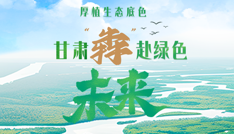 【甘快看】長圖|厚植生態(tài)底色，甘肅“犇”赴綠色未來