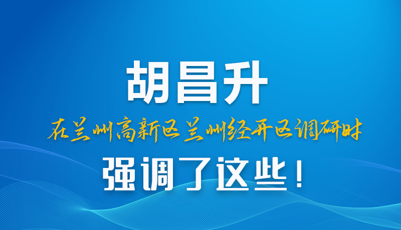 圖解|胡昌升在蘭州高新區(qū)蘭州經(jīng)開區(qū)調(diào)研時強調(diào)了這些！